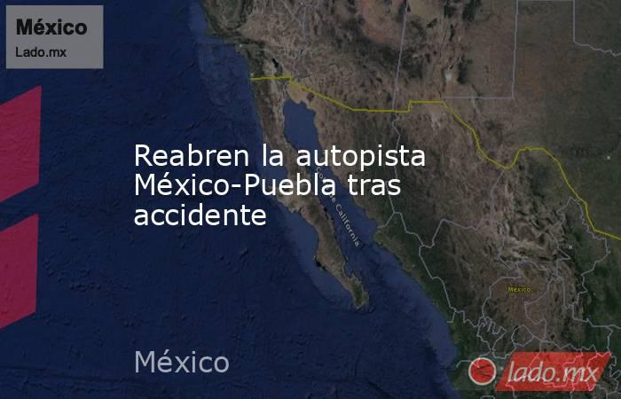 Reabren la autopista México-Puebla tras accidente. Noticias en tiempo real