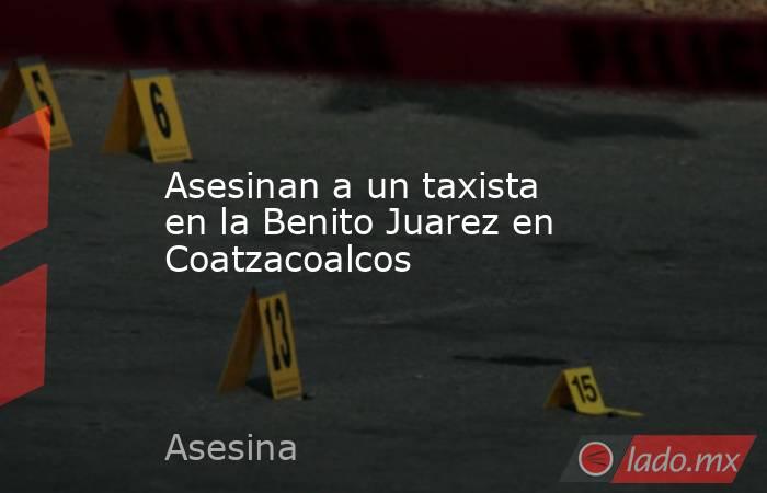 Asesinan a un taxista en la Benito Juarez en Coatzacoalcos. Noticias en tiempo real