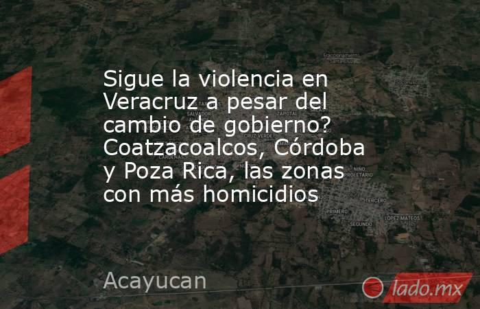 Sigue la violencia en Veracruz a pesar del cambio de gobierno? Coatzacoalcos, Córdoba y Poza Rica, las zonas con más homicidios   . Noticias en tiempo real