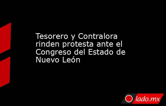 Tesorero y Contralora rinden protesta ante el Congreso del Estado de Nuevo León. Noticias en tiempo real