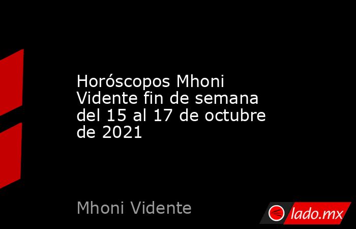 Horóscopos Mhoni Vidente fin de semana del 15 al 17 de octubre de 2021. Noticias en tiempo real