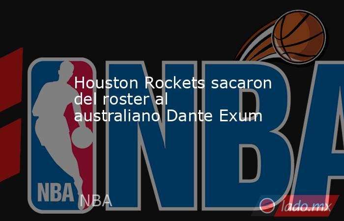 Houston Rockets sacaron del roster al australiano Dante Exum. Noticias en tiempo real