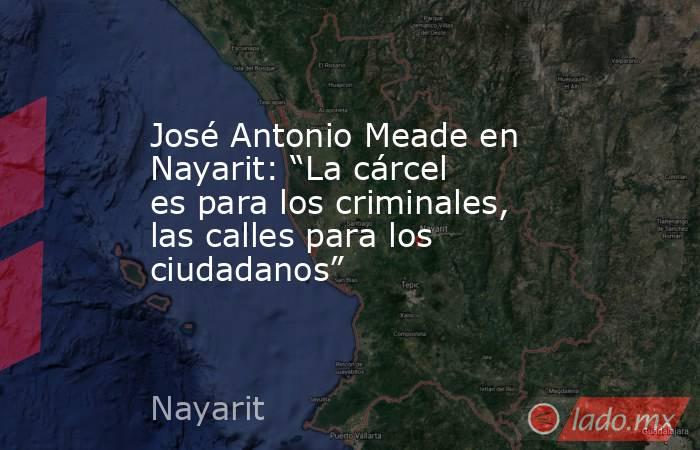 José Antonio Meade en Nayarit: “La cárcel es para los criminales, las calles para los ciudadanos”. Noticias en tiempo real