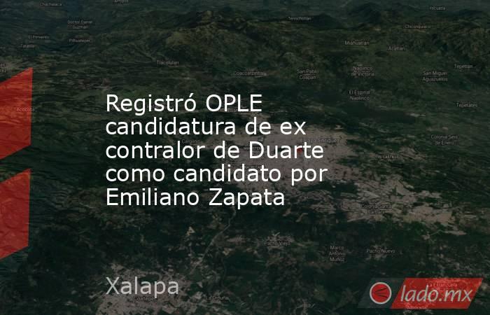 Registró OPLE candidatura de ex contralor de Duarte como candidato por Emiliano Zapata. Noticias en tiempo real