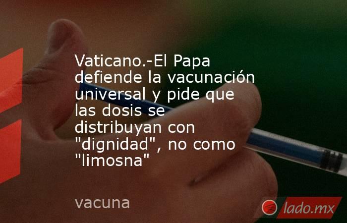 Vaticano.-El Papa defiende la vacunación universal y pide que las dosis se distribuyan con 