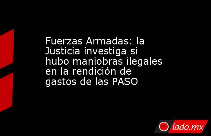 Fuerzas Armadas: la Justicia investiga si hubo maniobras ilegales en la rendición de gastos de las PASO. Noticias en tiempo real