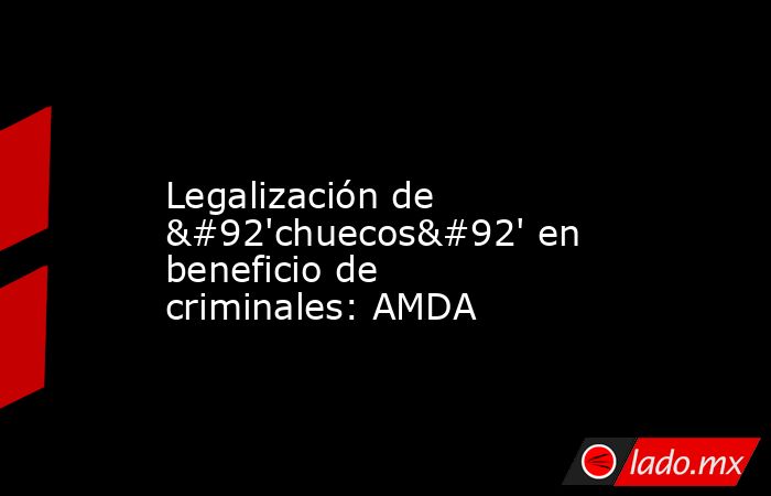             Legalización de \'chuecos\' en beneficio de criminales: AMDA            . Noticias en tiempo real