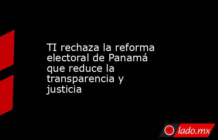 TI rechaza la reforma electoral de Panamá que reduce la transparencia y justicia. Noticias en tiempo real