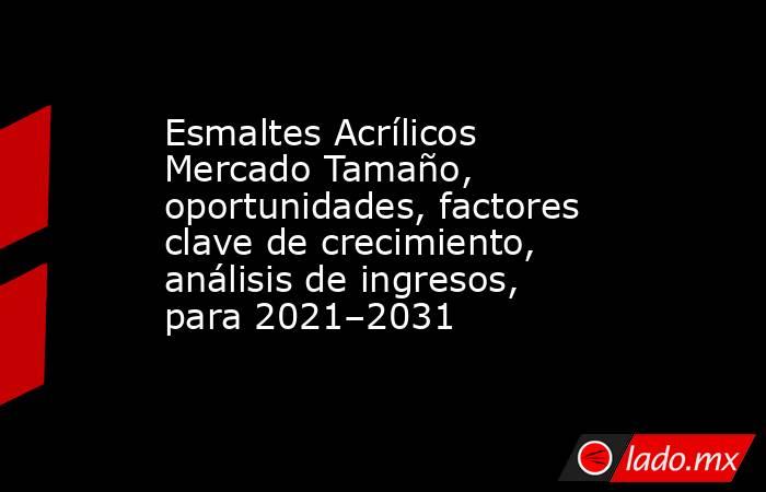 Esmaltes Acrílicos Mercado Tamaño, oportunidades, factores clave de crecimiento, análisis de ingresos, para 2021–2031. Noticias en tiempo real