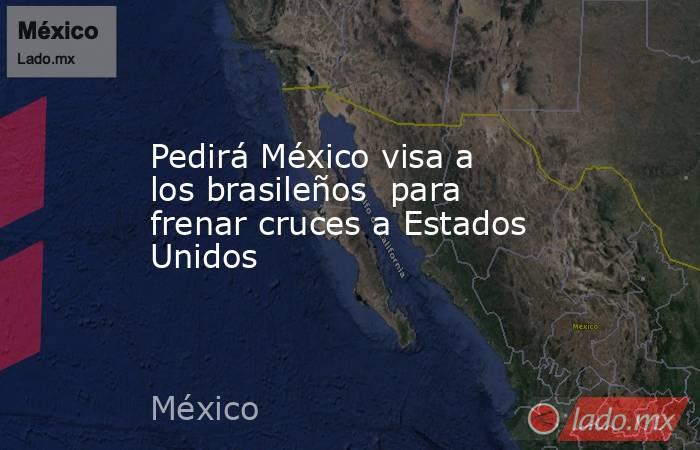 Pedirá México visa a los brasileños  para frenar cruces a Estados Unidos. Noticias en tiempo real