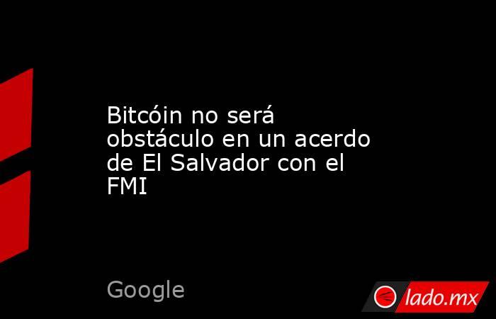 Bitcóin no será obstáculo en un acerdo de El Salvador con el FMI. Noticias en tiempo real
