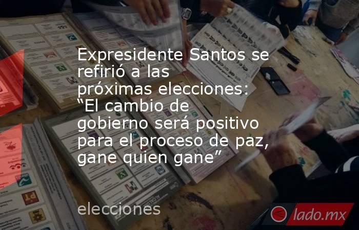 Expresidente Santos se refirió a las próximas elecciones: “El cambio de gobierno será positivo para el proceso de paz, gane quien gane”. Noticias en tiempo real