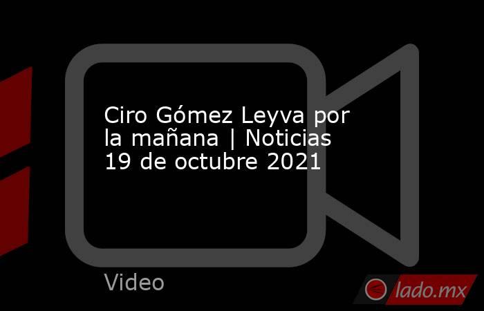 Ciro Gómez Leyva por la mañana | Noticias 19 de octubre 2021. Noticias en tiempo real