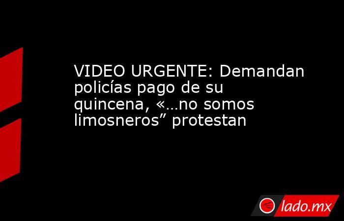 VIDEO URGENTE: Demandan policías pago de su quincena, «…no somos limosneros” protestan. Noticias en tiempo real
