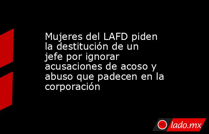 Mujeres del LAFD piden la destitución de un jefe por ignorar acusaciones de acoso y abuso que padecen en la corporación. Noticias en tiempo real