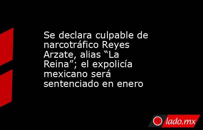 Se declara culpable de narcotráfico Reyes Arzate, alias “La Reina”; el expolicía mexicano será sentenciado en enero. Noticias en tiempo real