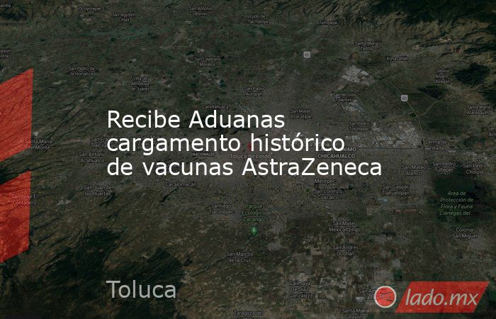 Recibe Aduanas cargamento histórico de vacunas AstraZeneca. Noticias en tiempo real