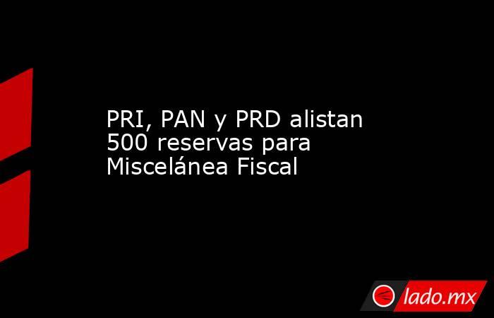 PRI, PAN y PRD alistan 500 reservas para Miscelánea Fiscal. Noticias en tiempo real