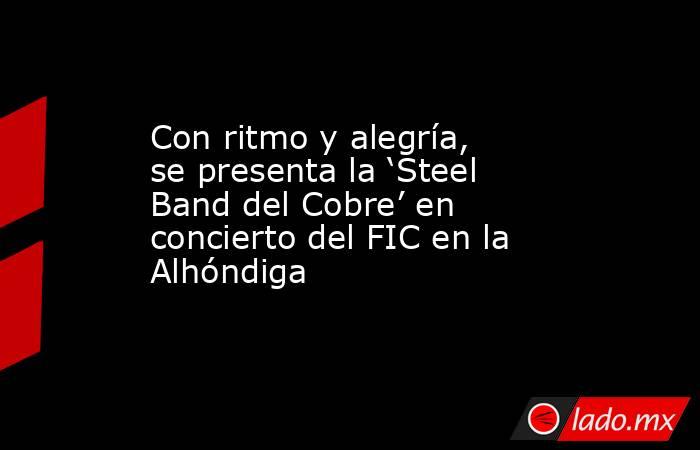 Con ritmo y alegría, se presenta la ‘Steel Band del Cobre’ en concierto del FIC en la Alhóndiga. Noticias en tiempo real