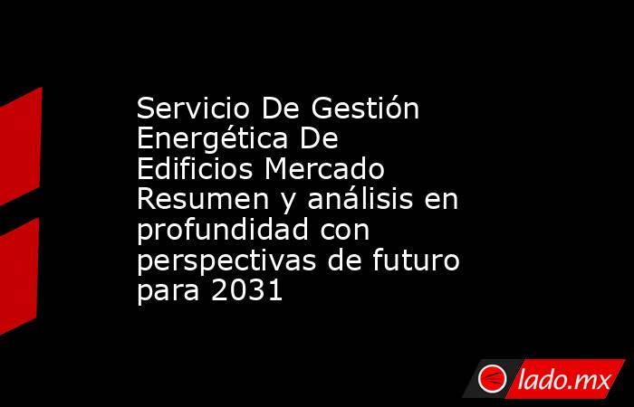 Servicio De Gestión Energética De Edificios Mercado Resumen y análisis en profundidad con perspectivas de futuro para 2031. Noticias en tiempo real