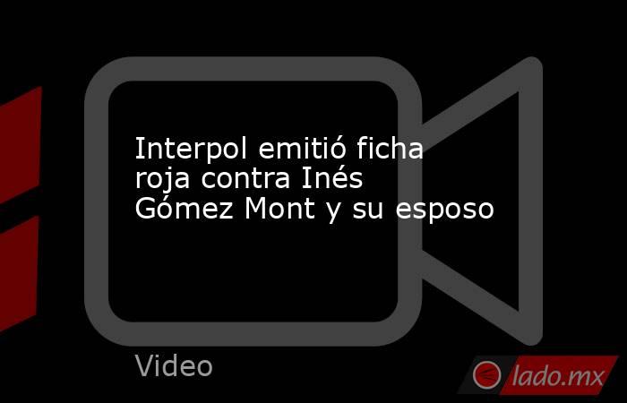 Interpol emitió ficha roja contra Inés Gómez Mont y su esposo. Noticias en tiempo real