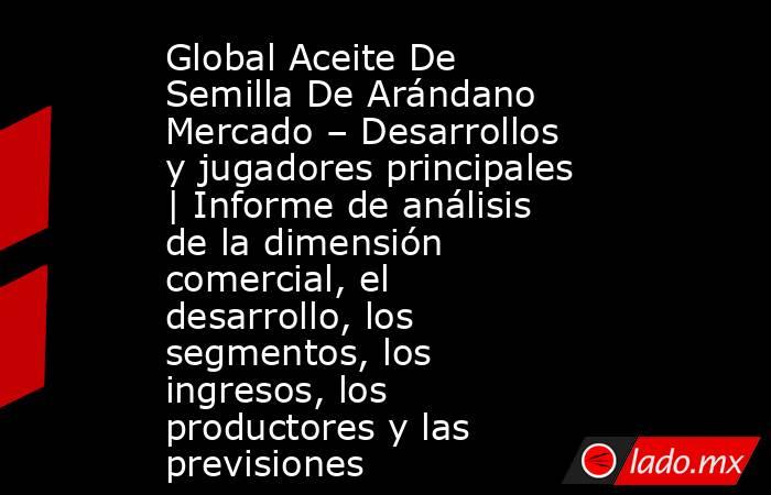 Global Aceite De Semilla De Arándano Mercado – Desarrollos y jugadores principales | Informe de análisis de la dimensión comercial, el desarrollo, los segmentos, los ingresos, los productores y las previsiones. Noticias en tiempo real