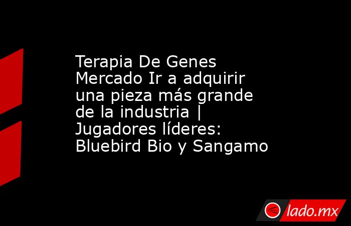 Terapia De Genes Mercado Ir a adquirir una pieza más grande de la industria | Jugadores líderes: Bluebird Bio y Sangamo. Noticias en tiempo real