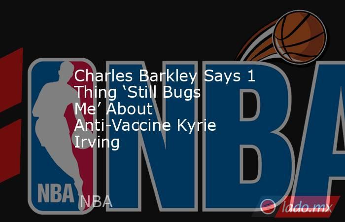 Charles Barkley Says 1 Thing ‘Still Bugs Me’ About Anti-Vaccine Kyrie Irving. Noticias en tiempo real
