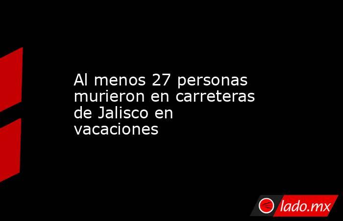 Al menos 27 personas murieron en carreteras de Jalisco en vacaciones. Noticias en tiempo real