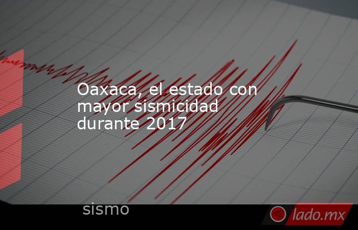 Oaxaca, el estado con mayor sismicidad durante 2017. Noticias en tiempo real