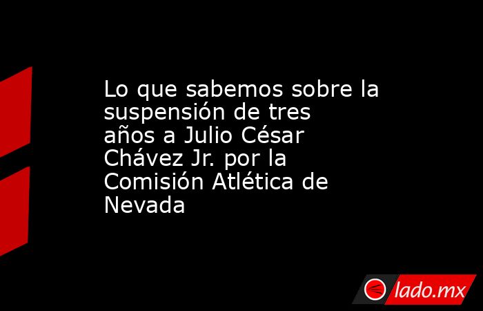 Lo que sabemos sobre la suspensión de tres años a Julio César Chávez Jr. por la Comisión Atlética de Nevada. Noticias en tiempo real