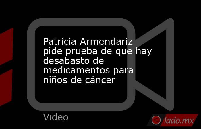 Patricia Armendariz pide prueba de que hay desabasto de medicamentos para niños de cáncer. Noticias en tiempo real