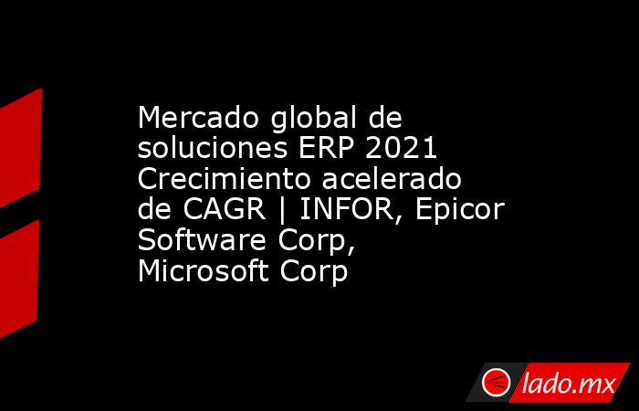 Mercado global de soluciones ERP 2021 Crecimiento acelerado de CAGR | INFOR, Epicor Software Corp, Microsoft Corp. Noticias en tiempo real