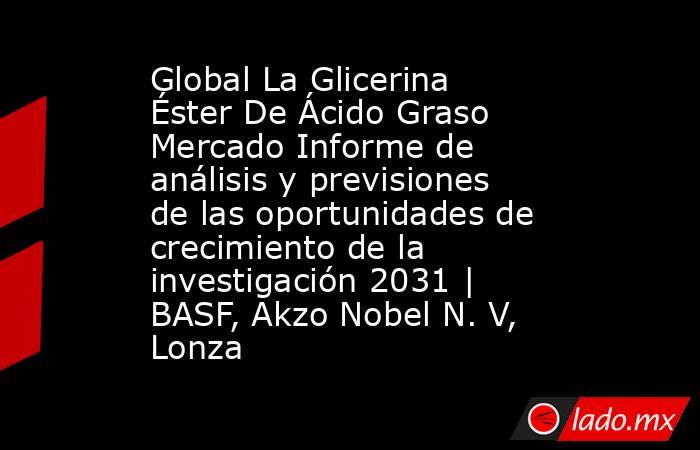 Global La Glicerina Éster De Ácido Graso Mercado Informe de análisis y previsiones de las oportunidades de crecimiento de la investigación 2031 | BASF, Akzo Nobel N. V, Lonza. Noticias en tiempo real