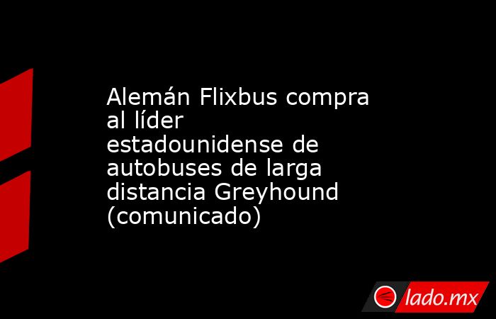 Alemán Flixbus compra al líder estadounidense de autobuses de larga distancia Greyhound (comunicado). Noticias en tiempo real