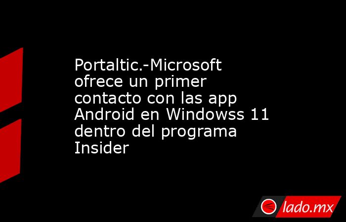 Portaltic.-Microsoft ofrece un primer contacto con las app Android en Windowss 11 dentro del programa Insider. Noticias en tiempo real