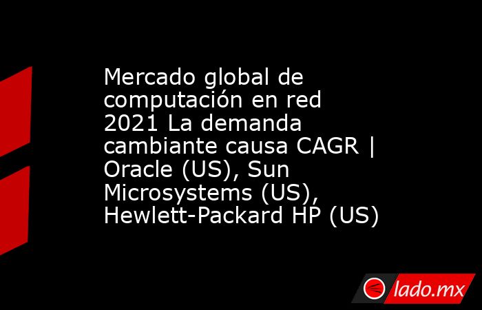 Mercado global de computación en red 2021 La demanda cambiante causa CAGR | Oracle (US), Sun Microsystems (US), Hewlett-Packard HP (US). Noticias en tiempo real