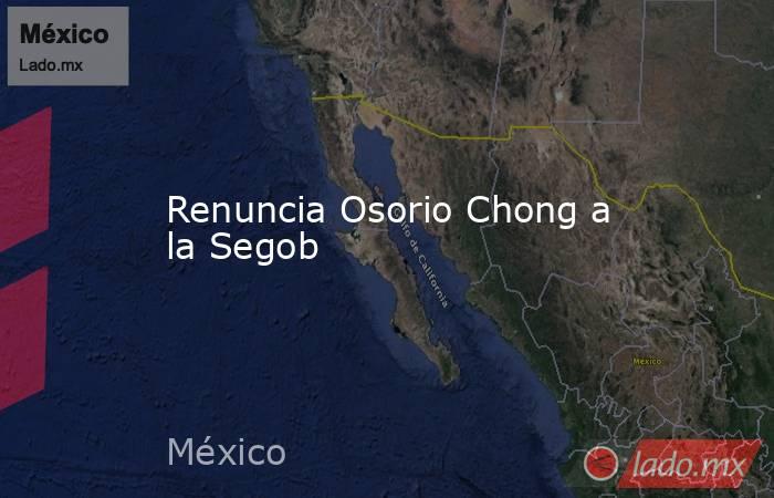 Renuncia Osorio Chong a la Segob. Noticias en tiempo real