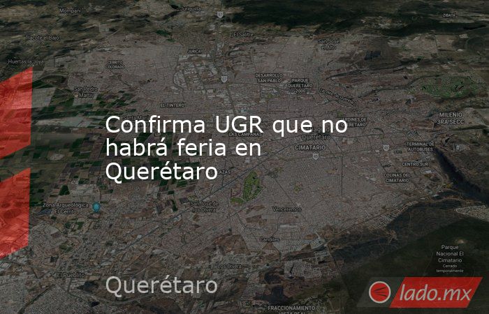 Confirma UGR que no habrá feria en Querétaro. Noticias en tiempo real