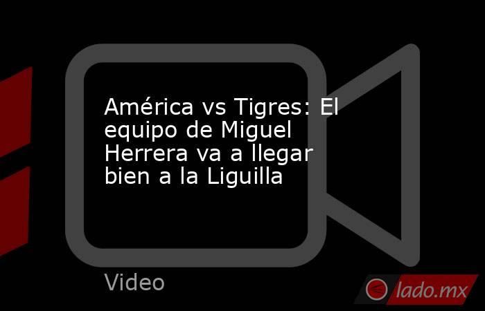 América vs Tigres: El equipo de Miguel Herrera va a llegar bien a la Liguilla. Noticias en tiempo real