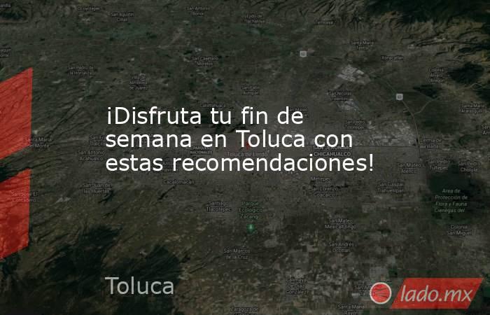 ¡Disfruta tu fin de semana en Toluca con estas recomendaciones!. Noticias en tiempo real