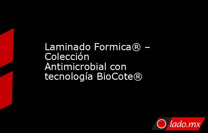 Laminado Formica® – Colección Antimicrobial con tecnología BioCote®. Noticias en tiempo real