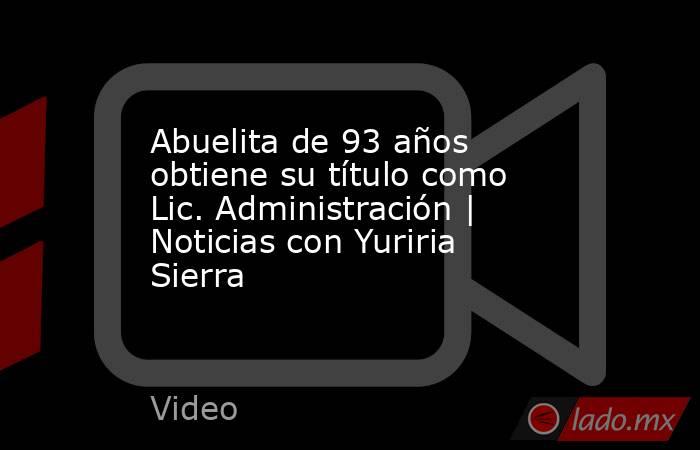 Abuelita de 93 años obtiene su título como Lic. Administración | Noticias con Yuriria Sierra. Noticias en tiempo real