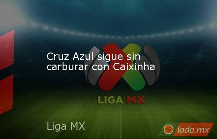 Cruz Azul sigue sin carburar con Caixinha. Noticias en tiempo real