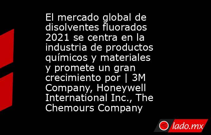 El mercado global de disolventes fluorados 2021 se centra en la industria de productos químicos y materiales y promete un gran crecimiento por | 3M Company, Honeywell International Inc., The Chemours Company. Noticias en tiempo real