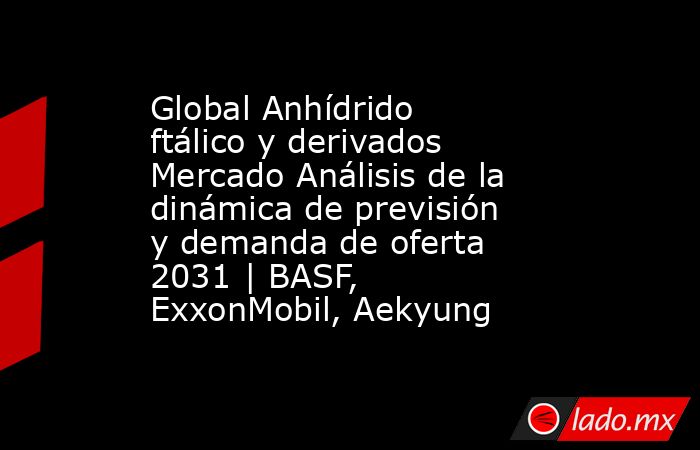 Global Anhídrido ftálico y derivados Mercado Análisis de la dinámica de previsión y demanda de oferta 2031 | BASF, ExxonMobil, Aekyung. Noticias en tiempo real