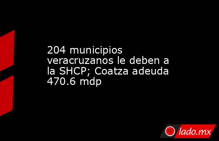204 municipios veracruzanos le deben a la SHCP; Coatza adeuda 470.6 mdp. Noticias en tiempo real