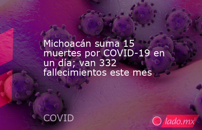 Michoacán suma 15 muertes por COVID-19 en un día; van 332 fallecimientos este mes. Noticias en tiempo real