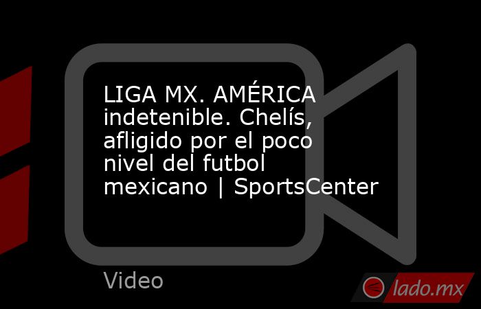 LIGA MX. AMÉRICA indetenible. Chelís, afligido por el poco nivel del futbol mexicano | SportsCenter. Noticias en tiempo real