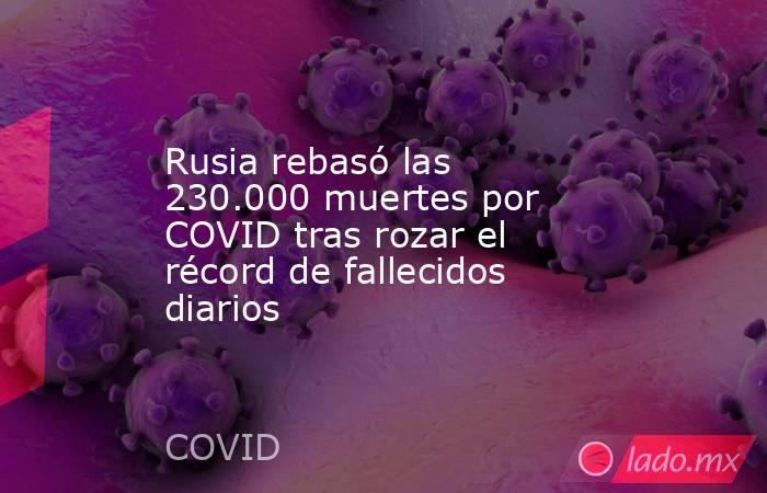 Rusia rebasó las 230.000 muertes por COVID tras rozar el récord de fallecidos diarios. Noticias en tiempo real